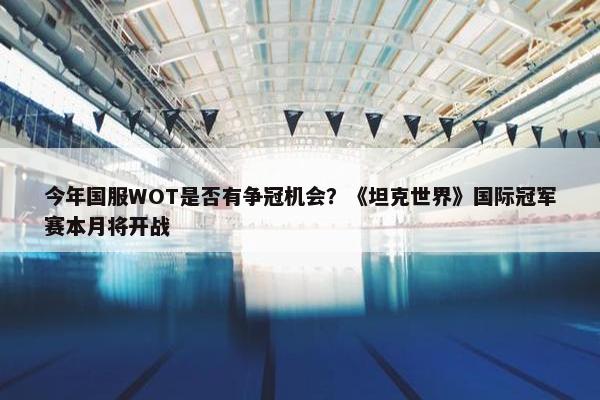 今年国服WOT是否有争冠机会？《坦克世界》国际冠军赛本月将开战