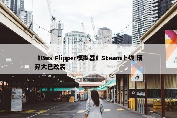 《Bus Flipper模拟器》Steam上线 废弃大巴改装