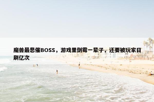 魔兽最悲催BOSS，游戏里倒霉一辈子，还要被玩家日刷亿次