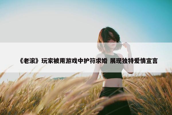 《老滚》玩家被用游戏中护符求婚 展现独特爱情宣言