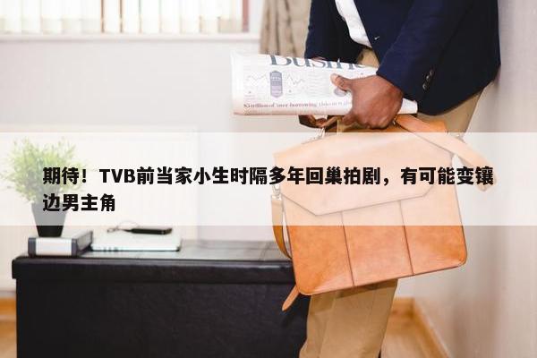 期待！TVB前当家小生时隔多年回巢拍剧，有可能变镶边男主角