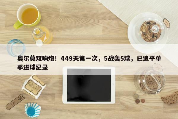 奥尔莫双响炮！449天第一次，5战轰5球，已追平单季进球纪录