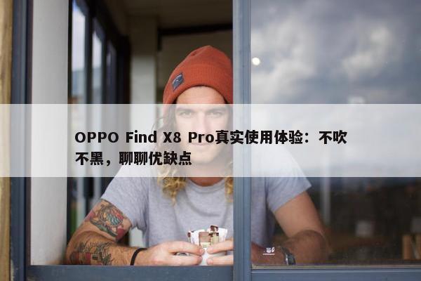 OPPO Find X8 Pro真实使用体验：不吹不黑，聊聊优缺点