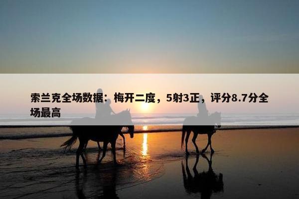 索兰克全场数据：梅开二度，5射3正，评分8.7分全场最高