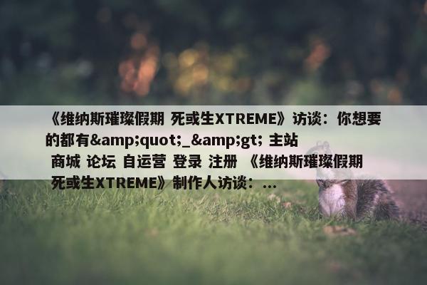 《维纳斯璀璨假期 死或生XTREME》访谈：你想要的都有&quot;_&gt; 主站 商城 论坛 自运营 登录 注册 《维纳斯璀璨假期 死或生XTREME》制作人访谈：...