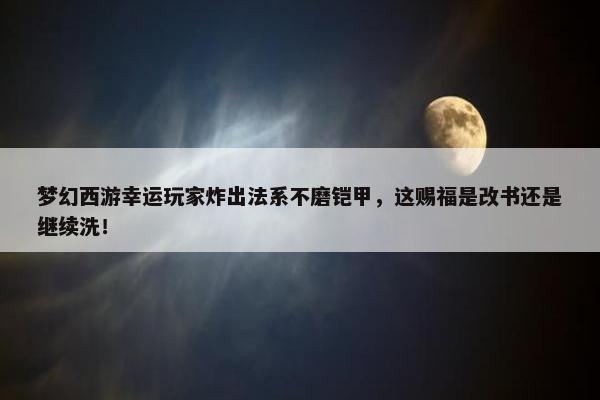 梦幻西游幸运玩家炸出法系不磨铠甲，这赐福是改书还是继续洗！