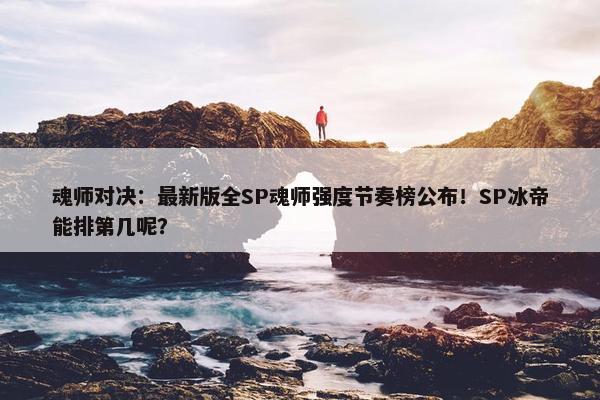 魂师对决：最新版全SP魂师强度节奏榜公布！SP冰帝能排第几呢？