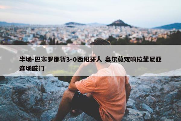 半场-巴塞罗那暂3-0西班牙人 奥尔莫双响拉菲尼亚连场破门