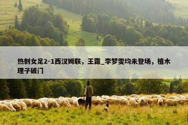 热刺女足2-1西汉姆联，王霜_李梦雯均未登场，植木理子破门