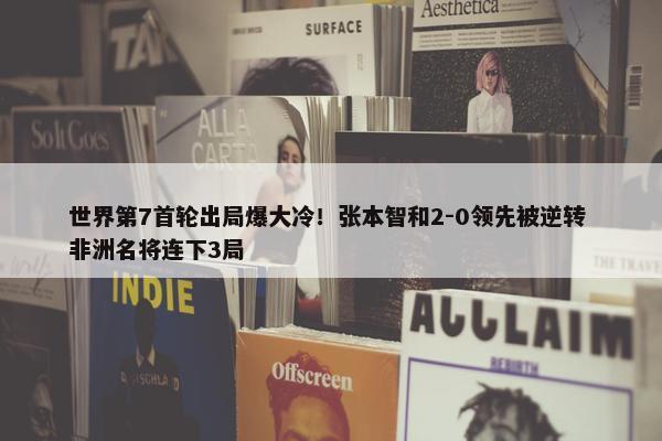 世界第7首轮出局爆大冷！张本智和2-0领先被逆转 非洲名将连下3局