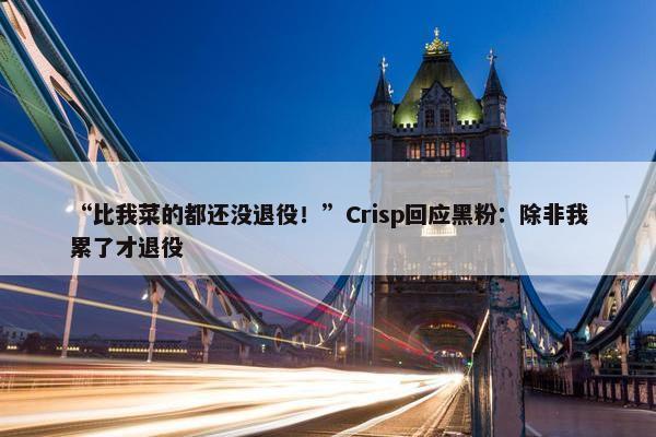 “比我菜的都还没退役！”Crisp回应黑粉：除非我累了才退役