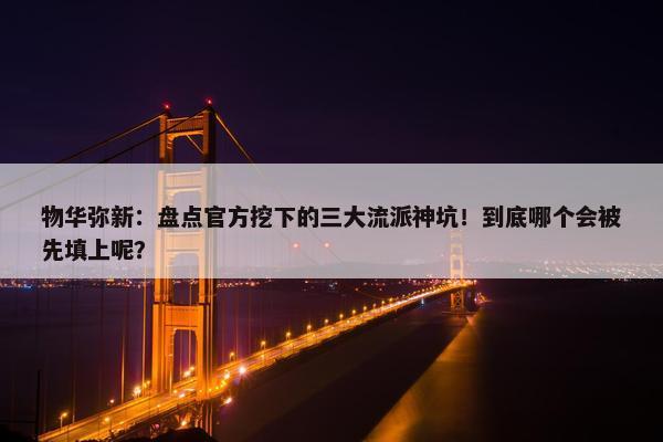 物华弥新：盘点官方挖下的三大流派神坑！到底哪个会被先填上呢？