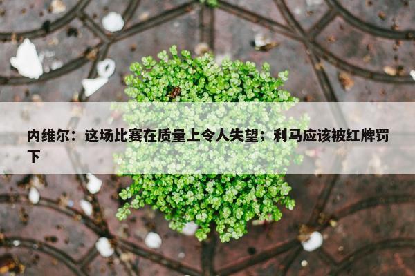 内维尔：这场比赛在质量上令人失望；利马应该被红牌罚下