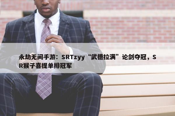 永劫无间手游：SRTzyy“武德拉满”论剑夺冠，SR猴子喜提单排冠军