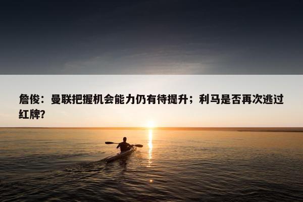 詹俊：曼联把握机会能力仍有待提升；利马是否再次逃过红牌？