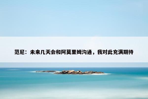 范尼：未来几天会和阿莫里姆沟通，我对此充满期待