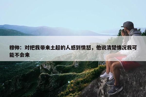 穆帅：对把我带来土超的人感到愤怒，他说清楚情况我可能不会来