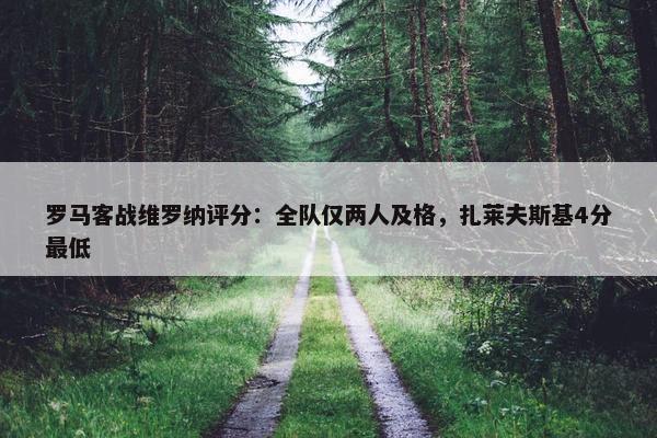 罗马客战维罗纳评分：全队仅两人及格，扎莱夫斯基4分最低