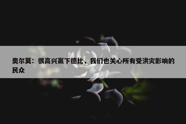 奥尔莫：很高兴赢下德比，我们也关心所有受洪灾影响的民众