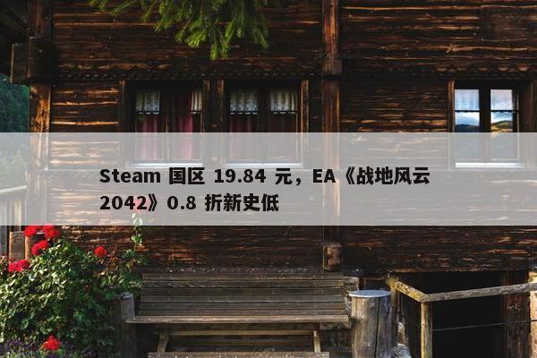 Steam 国区 19.84 元，EA《战地风云 2042》0.8 折新史低