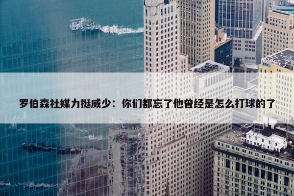 罗伯森社媒力挺威少：你们都忘了他曾经是怎么打球的了