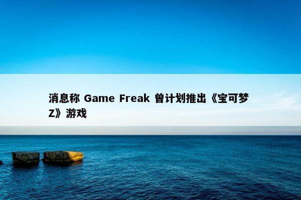 消息称 Game Freak 曾计划推出《宝可梦 Z》游戏