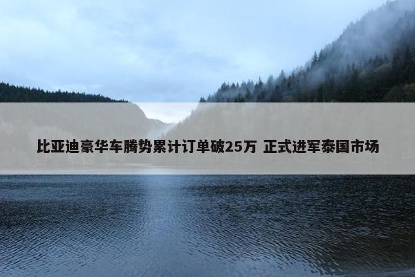 比亚迪豪华车腾势累计订单破25万 正式进军泰国市场