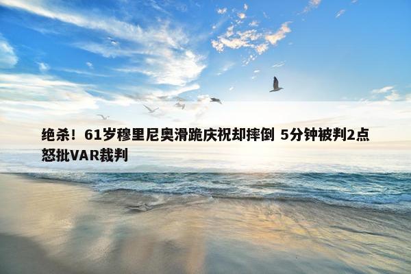 绝杀！61岁穆里尼奥滑跪庆祝却摔倒 5分钟被判2点怒批VAR裁判