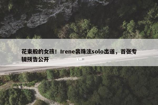 花束般的女孩！Irene裴珠泫solo出道，首张专辑预告公开