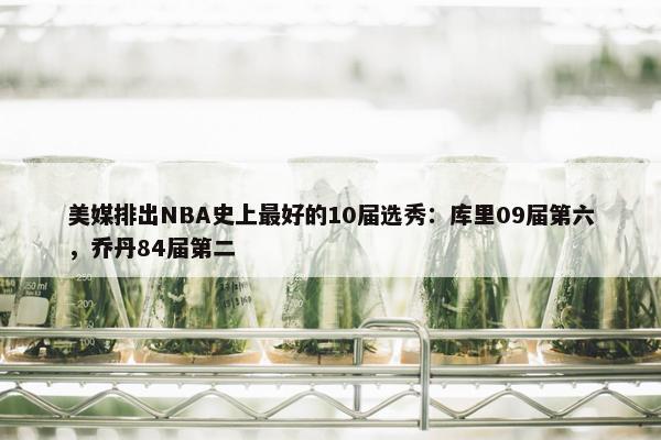 美媒排出NBA史上最好的10届选秀：库里09届第六，乔丹84届第二