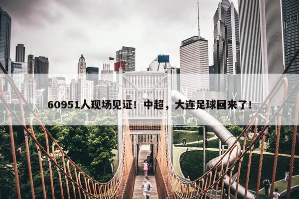 60951人现场见证！中超，大连足球回来了！