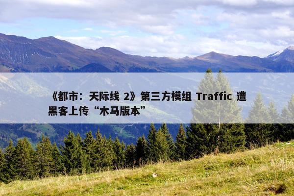 《都市：天际线 2》第三方模组 Traffic 遭黑客上传“木马版本”