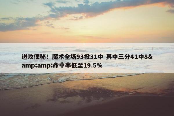 进攻便秘！魔术全场93投31中 其中三分41中8&amp;命中率低至19.5%