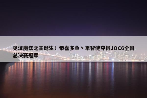 见证魔法之王诞生！恭喜多鱼丶季智健夺得JOC6全国总决赛冠军