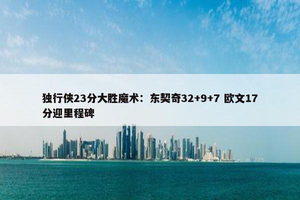 独行侠23分大胜魔术：东契奇32+9+7 欧文17分迎里程碑