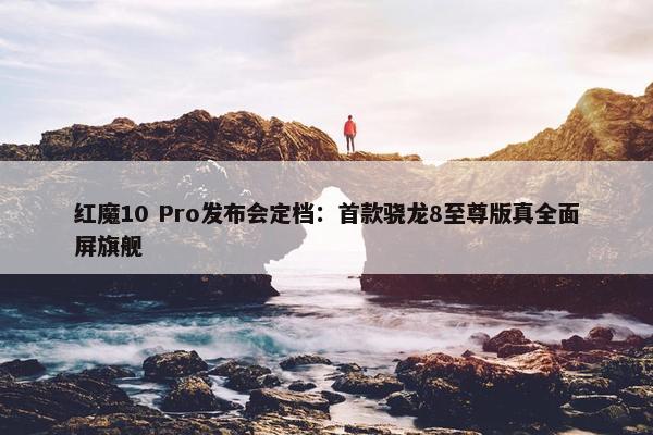 红魔10 Pro发布会定档：首款骁龙8至尊版真全面屏旗舰