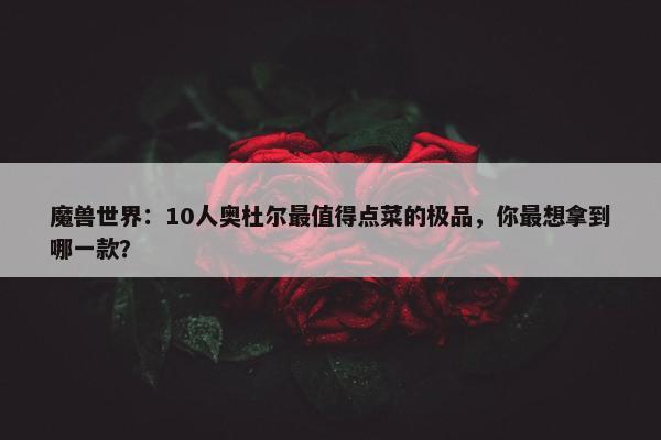 魔兽世界：10人奥杜尔最值得点菜的极品，你最想拿到哪一款？