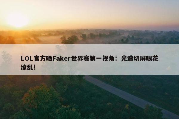 LOL官方晒Faker世界赛第一视角：光速切屏眼花缭乱!