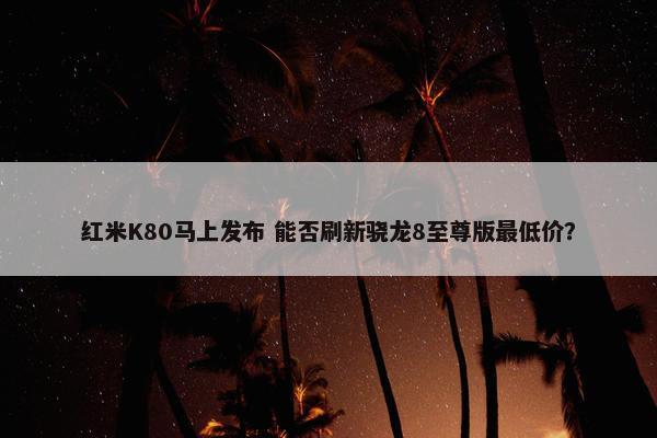 红米K80马上发布 能否刷新骁龙8至尊版最低价？