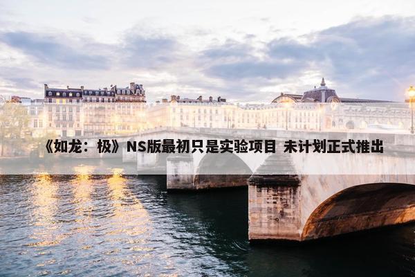 《如龙：极》NS版最初只是实验项目 未计划正式推出