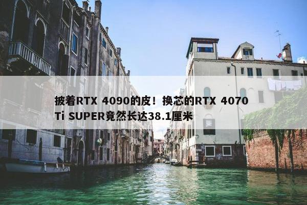 披着RTX 4090的皮！换芯的RTX 4070 Ti SUPER竟然长达38.1厘米