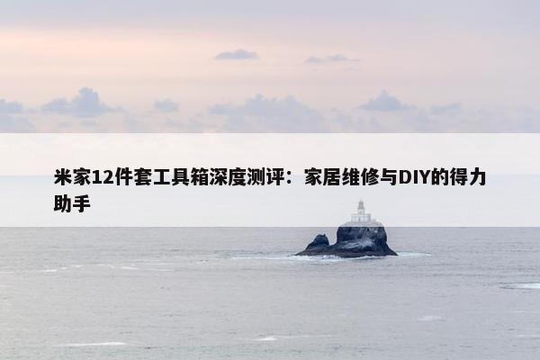 米家12件套工具箱深度测评：家居维修与DIY的得力助手