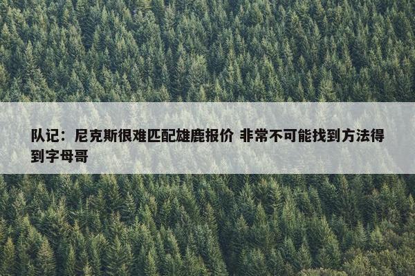 队记：尼克斯很难匹配雄鹿报价 非常不可能找到方法得到字母哥