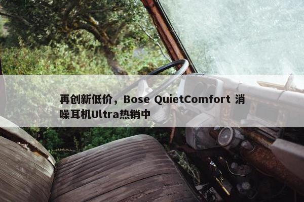 再创新低价，Bose QuietComfort 消噪耳机Ultra热销中