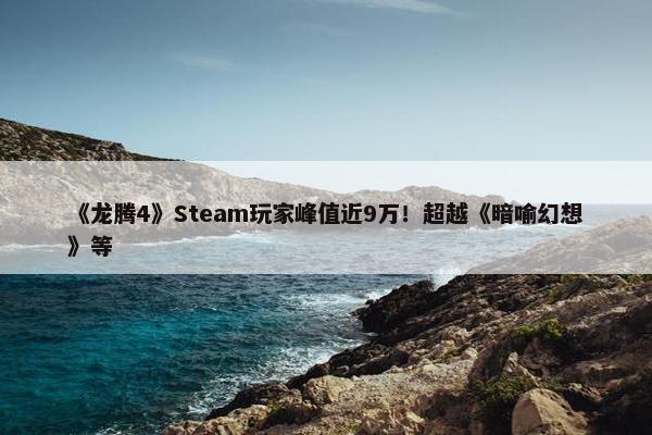 《龙腾4》Steam玩家峰值近9万！超越《暗喻幻想》等