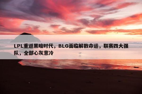 LPL重返黑暗时代，BLG面临解散命运，联赛四大强队，全部心灰意冷