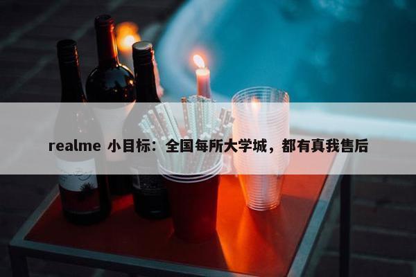 realme 小目标：全国每所大学城，都有真我售后