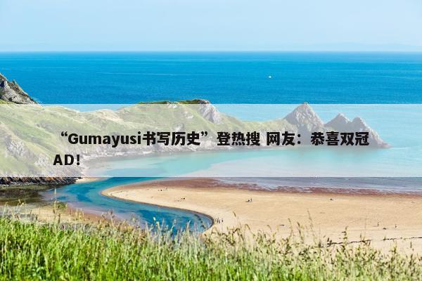 “Gumayusi书写历史”登热搜 网友：恭喜双冠AD！