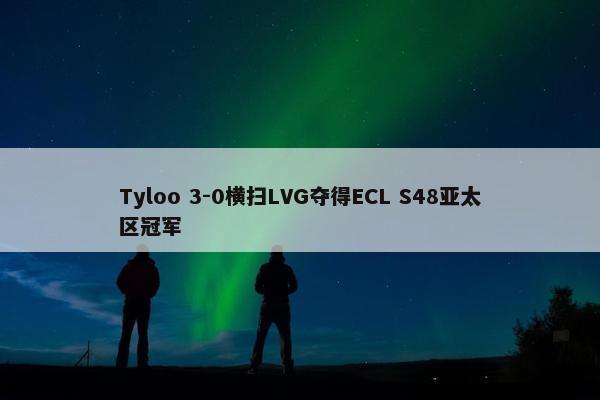 Tyloo 3-0横扫LVG夺得ECL S48亚太区冠军