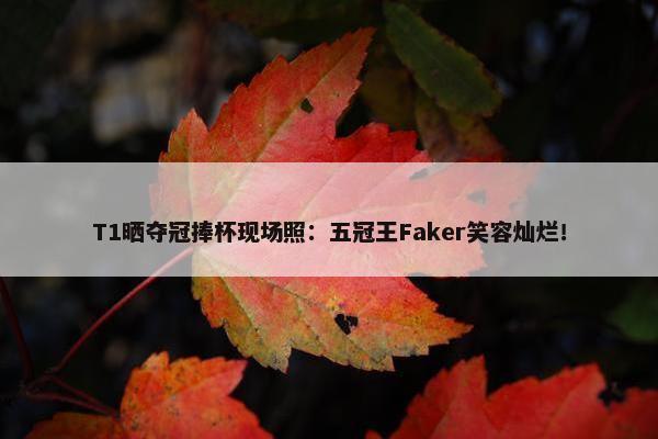 T1晒夺冠捧杯现场照：五冠王Faker笑容灿烂！